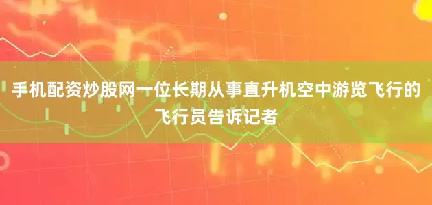 手机配资炒股网一位长期从事直升机空中游览飞行的飞行员告诉记者