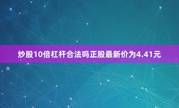 炒股10倍杠杆合法吗正股最新价为4.41元