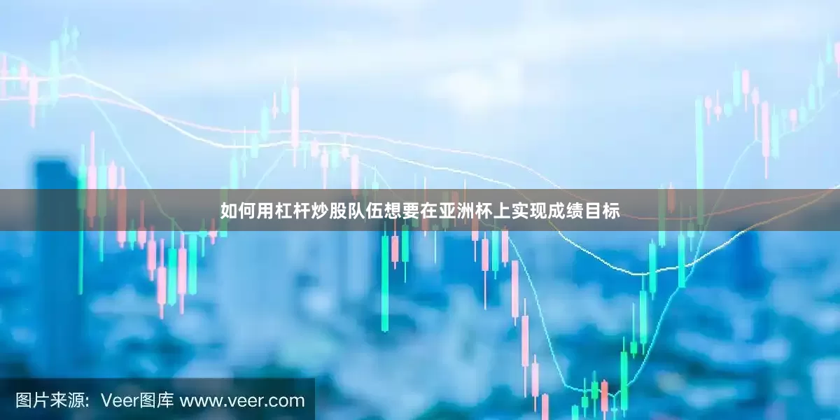 如何用杠杆炒股队伍想要在亚洲杯上实现成绩目标