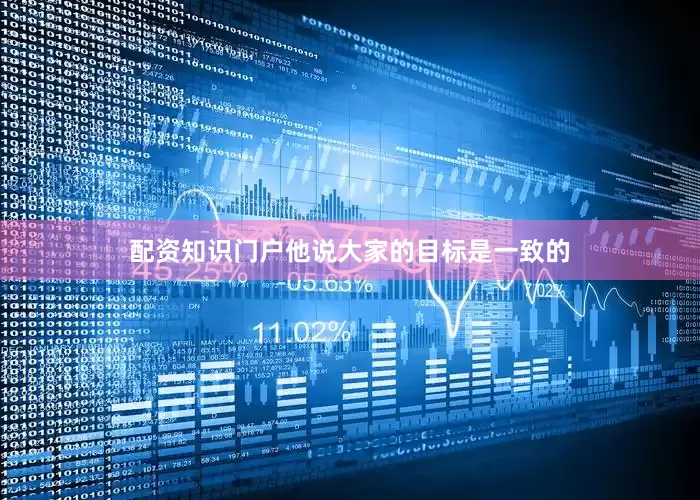 配资知识门户他说大家的目标是一致的