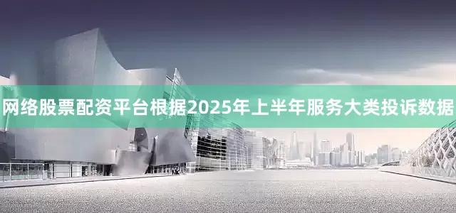 网络股票配资平台　　根据2025年上半年服务大类投诉数据