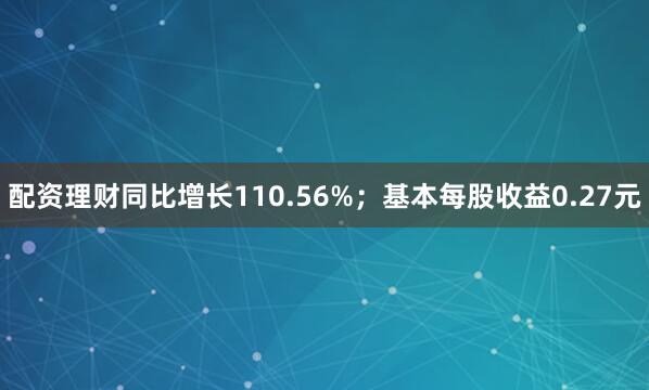 配资理财同比增长110.56%；基本每股收益0.27元