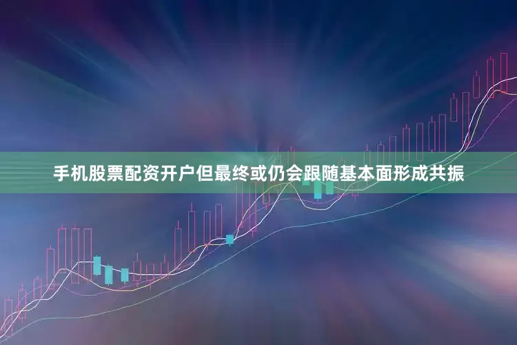 手机股票配资开户但最终或仍会跟随基本面形成共振