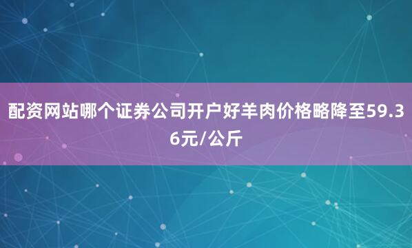配资网站哪个证券公司开户好羊肉价格略降至59.36元/公斤