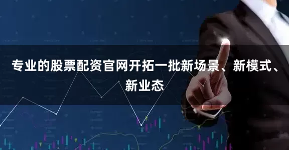 专业的股票配资官网开拓一批新场景、新模式、新业态