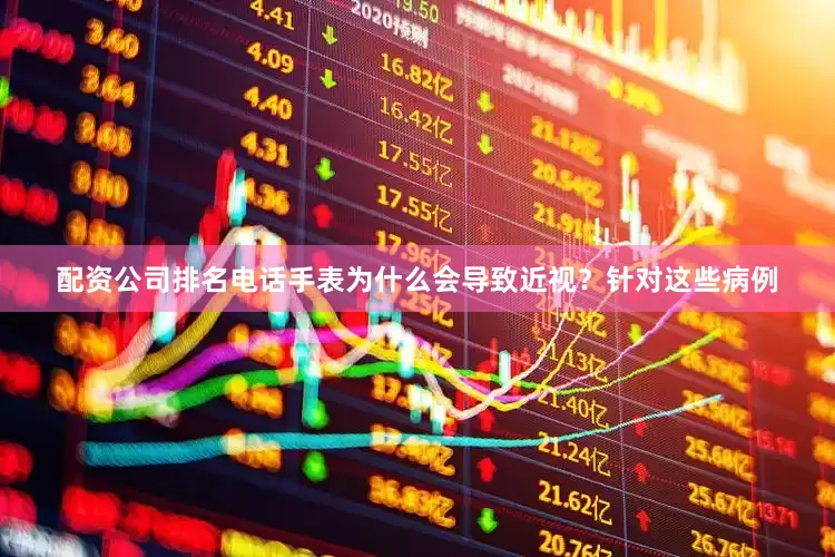 配资公司排名电话手表为什么会导致近视？针对这些病例