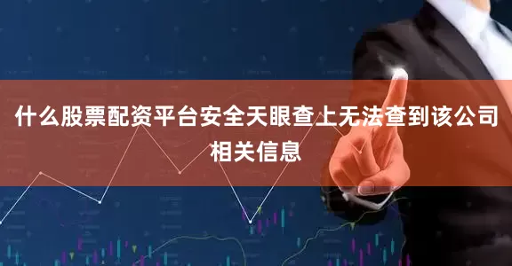 什么股票配资平台安全天眼查上无法查到该公司相关信息
