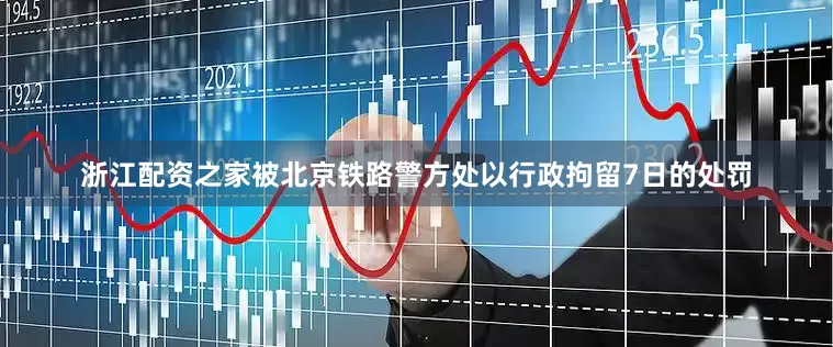 浙江配资之家被北京铁路警方处以行政拘留7日的处罚