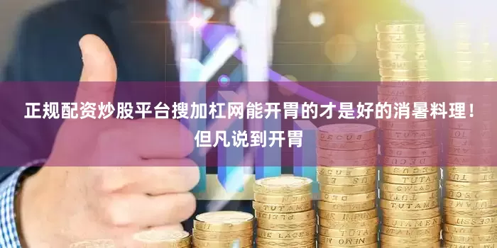 正规配资炒股平台搜加杠网能开胃的才是好的消暑料理!但凡说到开胃