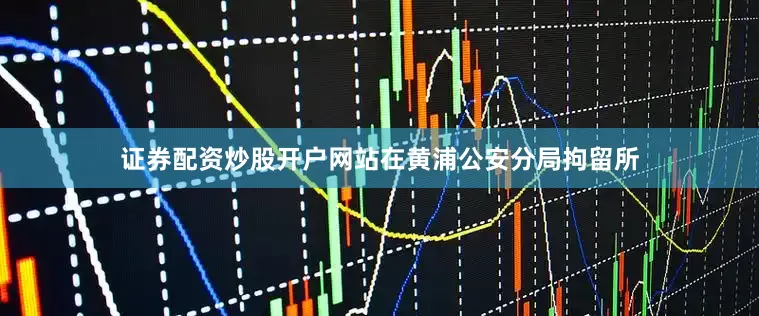证券配资炒股开户网站在黄浦公安分局拘留所