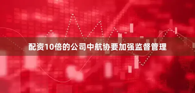 配资10倍的公司中航协要加强监督管理