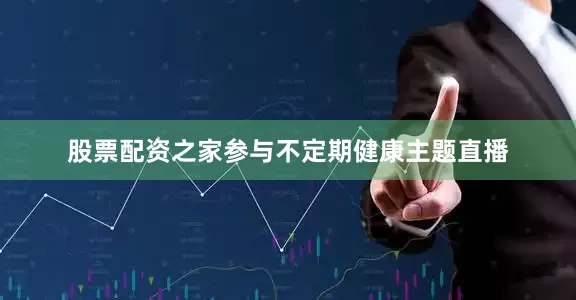 股票配资之家参与不定期健康主题直播