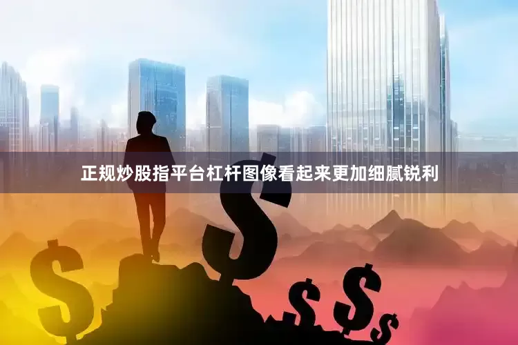 正规炒股指平台杠杆图像看起来更加细腻锐利