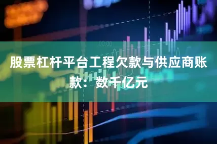 股票杠杆平台工程欠款与供应商账款：数千亿元