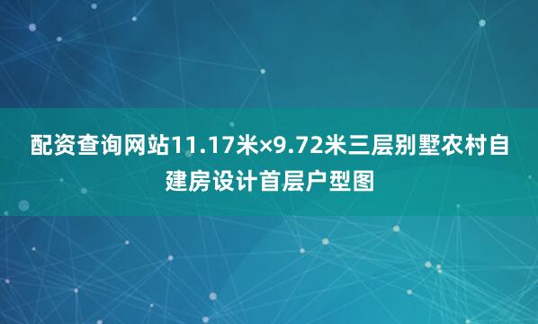 配资查询网站11.17米×9.72米三层别墅农村自建房设计首层户型图