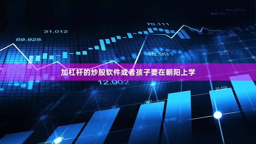 加杠杆的炒股软件或者孩子要在朝阳上学